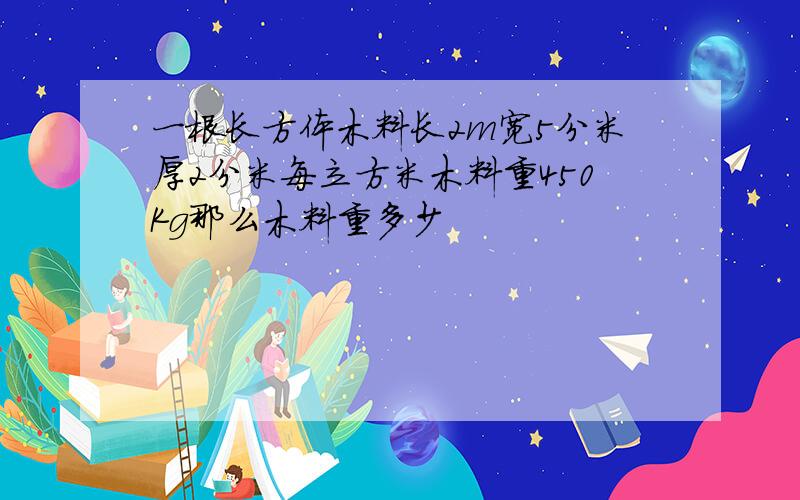 一根长方体木料长2m宽5分米厚2分米每立方米木料重450Kg那么木料重多少