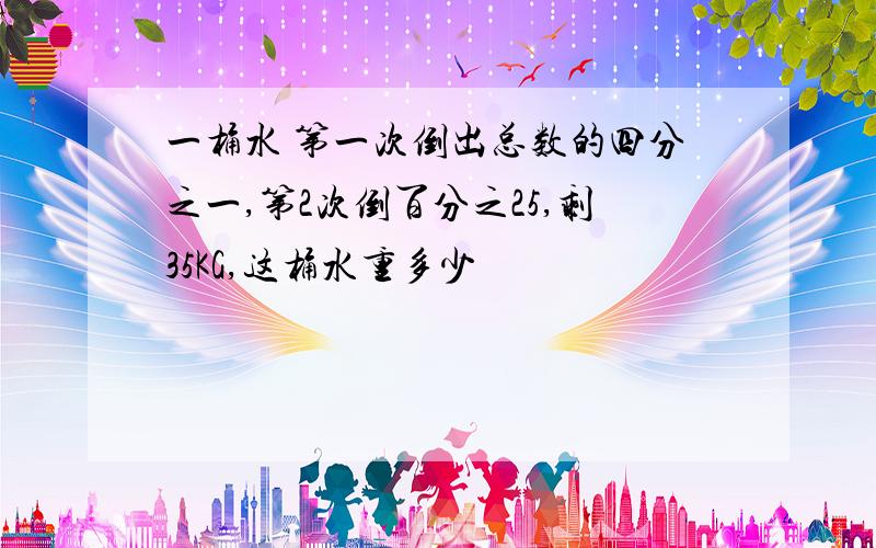 一桶水 第一次倒出总数的四分之一,第2次倒百分之25,剩35KG,这桶水重多少