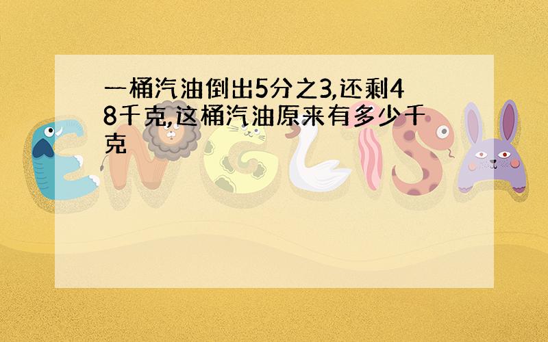 一桶汽油倒出5分之3,还剩48千克,这桶汽油原来有多少千克