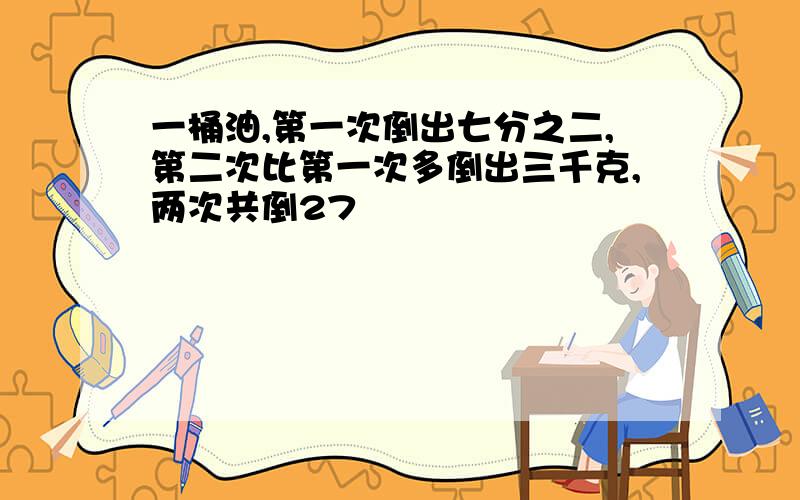 一桶油,第一次倒出七分之二,第二次比第一次多倒出三千克,两次共倒27