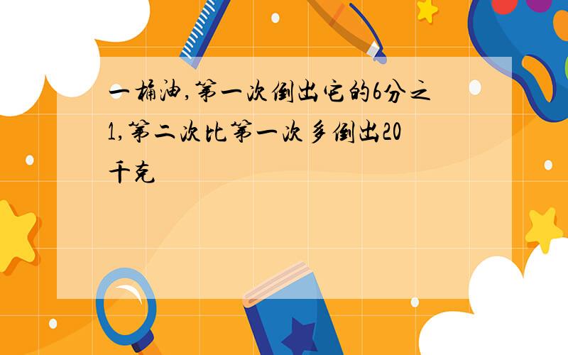 一桶油,第一次倒出它的6分之1,第二次比第一次多倒出20千克