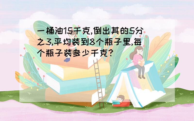 一桶油15千克,倒出其的5分之3,平均装到8个瓶子里,每个瓶子装多少千克?