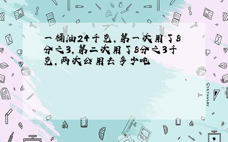 一桶油24千克,第一次用了8分之3,第二次用了8分之3千克,两次公用去多少吨