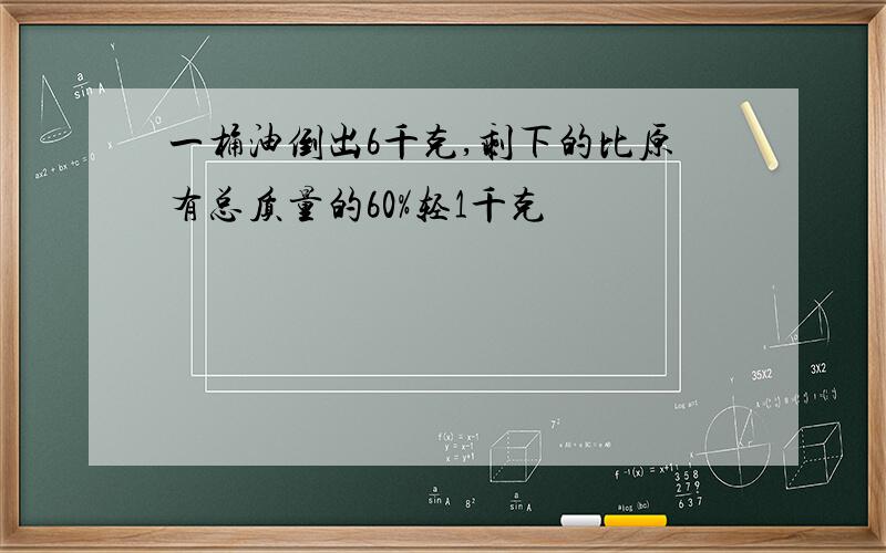 一桶油倒出6千克,剩下的比原有总质量的60%轻1千克