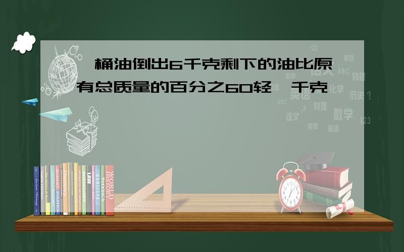 一桶油倒出6千克剩下的油比原有总质量的百分之60轻一千克