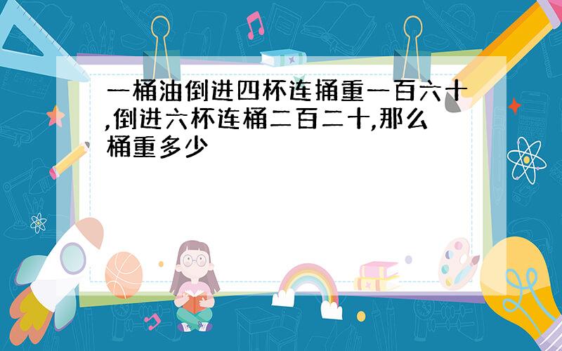 一桶油倒进四杯连捅重一百六十,倒进六杯连桶二百二十,那么桶重多少