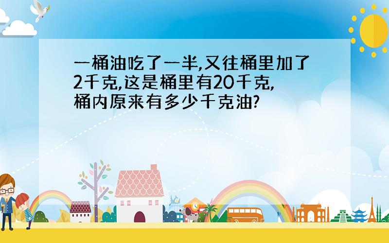 一桶油吃了一半,又往桶里加了2千克,这是桶里有20千克,桶内原来有多少千克油?