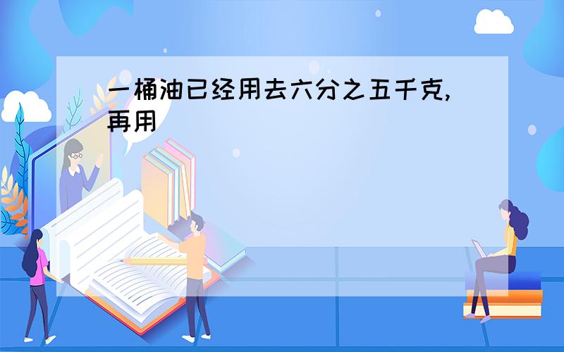 一桶油已经用去六分之五千克,再用