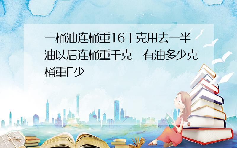 一桶油连桶重16干克用去一半油以后连桶重千克兏有油多少克桶重F少