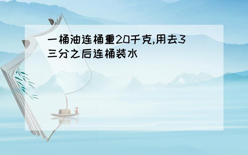 一桶油连桶重20千克,用去3三分之后连桶装水