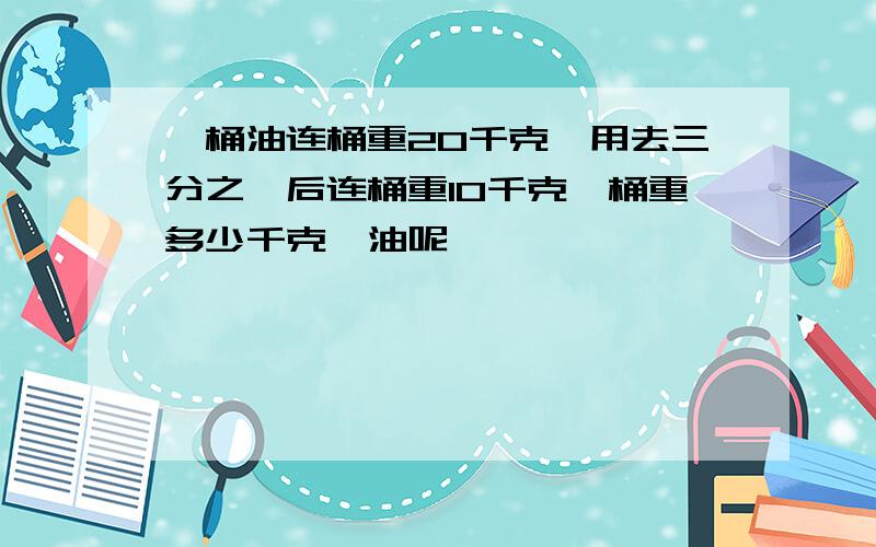 一桶油连桶重20千克,用去三分之一后连桶重10千克,桶重多少千克,油呢