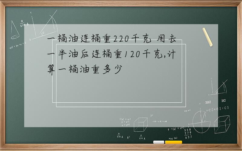 一桶油连桶重220千克 用去一半油后连桶重120千克,计算一桶油重多少