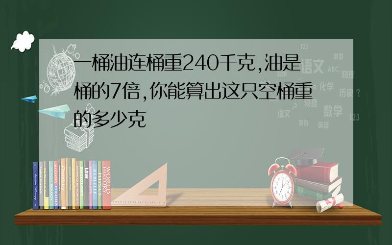 一桶油连桶重240千克,油是桶的7倍,你能算出这只空桶重的多少克