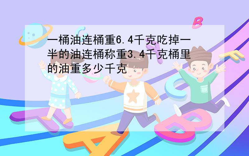 一桶油连桶重6.4千克吃掉一半的油连桶称重3.4千克桶里的油重多少千克