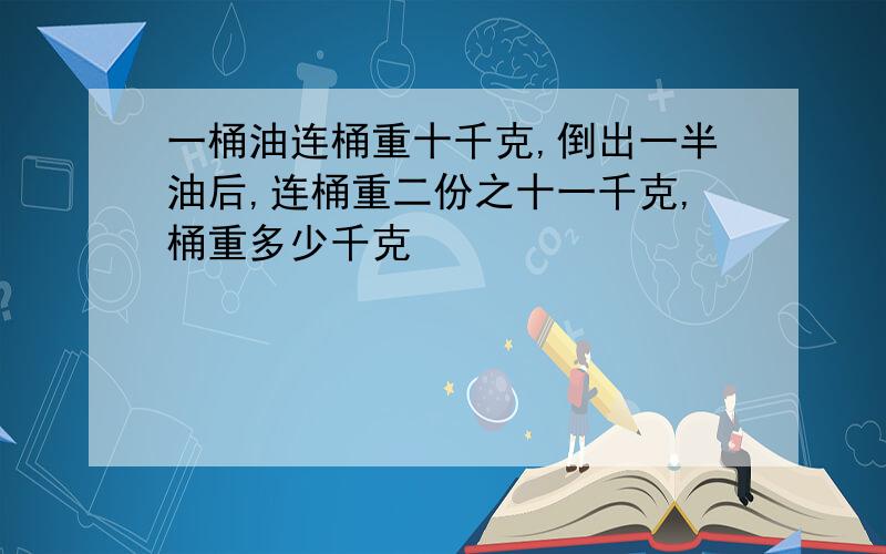 一桶油连桶重十千克,倒出一半油后,连桶重二份之十一千克,桶重多少千克