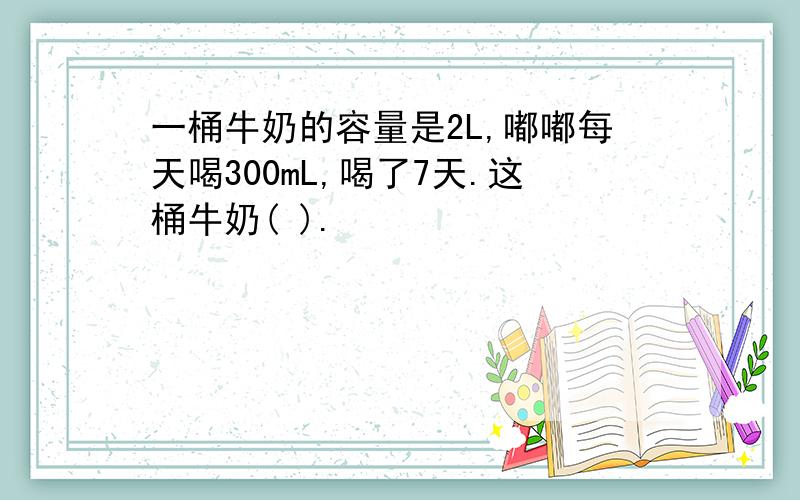 一桶牛奶的容量是2L,嘟嘟每天喝300mL,喝了7天.这桶牛奶( ).