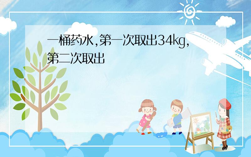 一桶药水,第一次取出34㎏,第二次取出