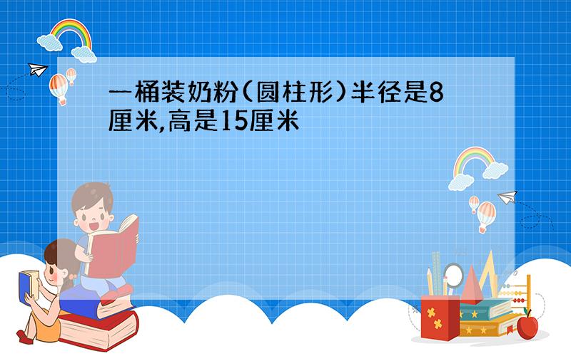 一桶装奶粉(圆柱形)半径是8厘米,高是15厘米