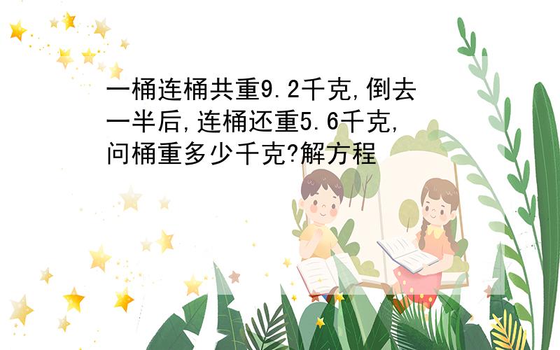 一桶连桶共重9.2千克,倒去一半后,连桶还重5.6千克,问桶重多少千克?解方程