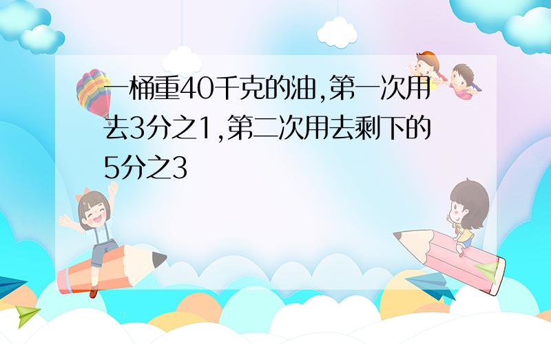 一桶重40千克的油,第一次用去3分之1,第二次用去剩下的5分之3