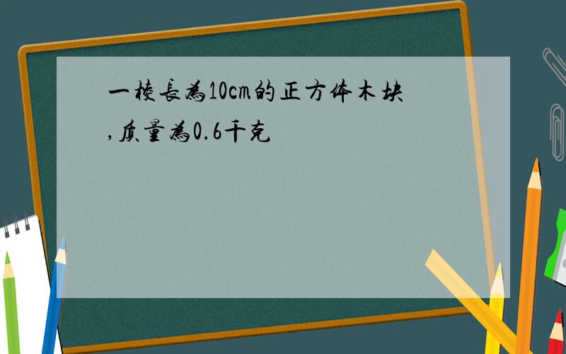 一棱长为10cm的正方体木块,质量为0.6千克