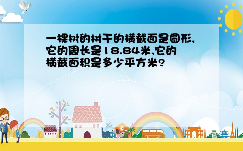 一棵树的树干的横截面是圆形,它的周长是18.84米,它的横截面积是多少平方米?