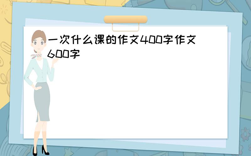 一次什么课的作文400字作文600字