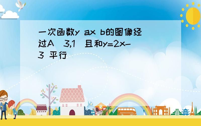 一次函数y ax b的图像经过A(3,1)且和y=2x-3 平行