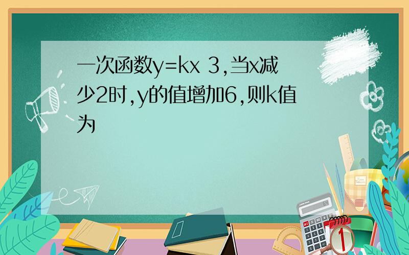 一次函数y=kx 3,当x减少2时,y的值增加6,则k值为