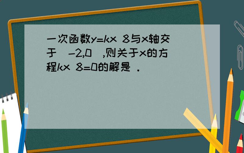 一次函数y=kx 8与x轴交于(-2,0),则关于x的方程kx 8=0的解是 .