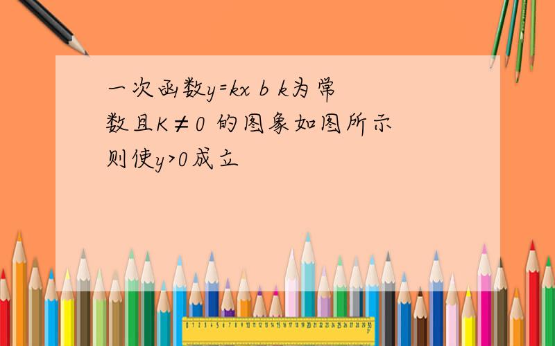 一次函数y=kx b k为常数且K≠0 的图象如图所示 则使y>0成立