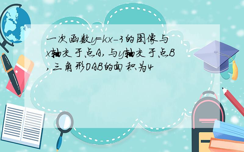 一次函数y=kx-3的图像与x轴交于点A,与y轴交于点B,三角形OAB的面积为4