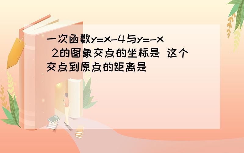 一次函数y=x-4与y=-x 2的图象交点的坐标是 这个交点到原点的距离是