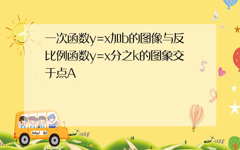 一次函数y=x加b的图像与反比例函数y=x分之k的图象交于点A