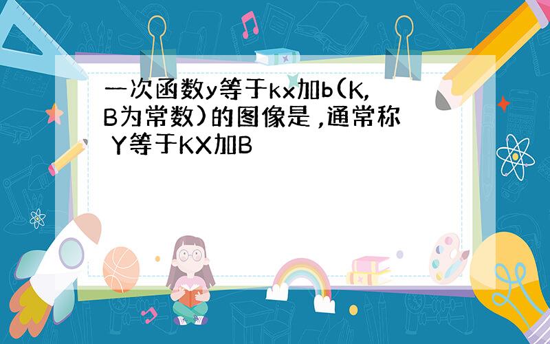 一次函数y等于kx加b(K,B为常数)的图像是 ,通常称 Y等于KX加B