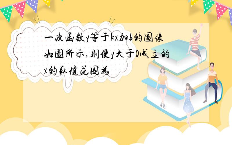 一次函数y等于kx加b的图像如图所示,则使y大于0成立的x的取值范围为