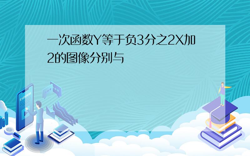 一次函数Y等于负3分之2X加2的图像分别与