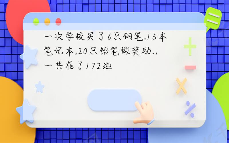 一次学校买了6只钢笔,15本笔记本,20只铅笔做奖励.,一共花了172远