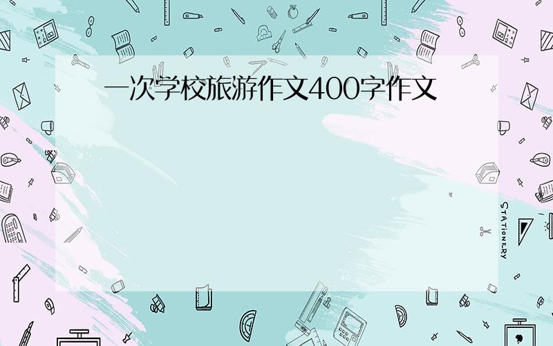 一次学校旅游作文400字作文