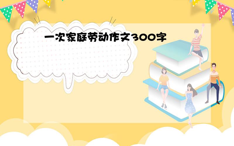 一次家庭劳动作文300字