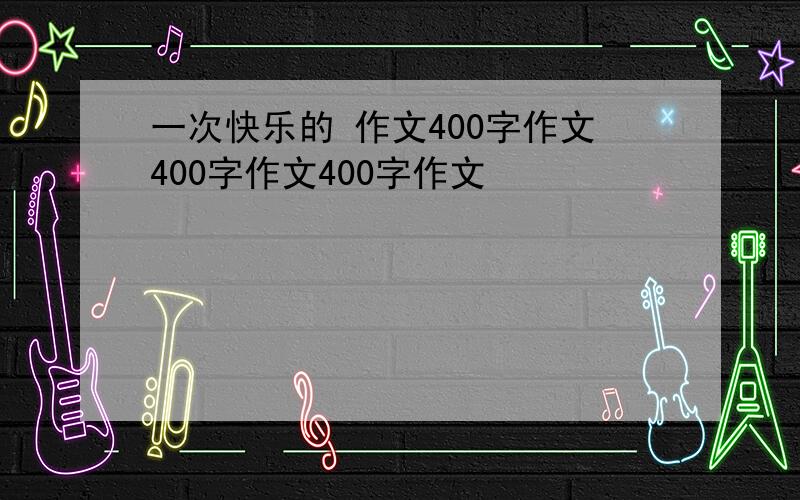 一次快乐的 作文400字作文400字作文400字作文