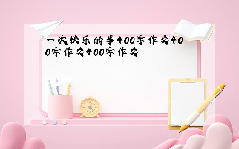 一次快乐的事400字作文400字作文400字作文