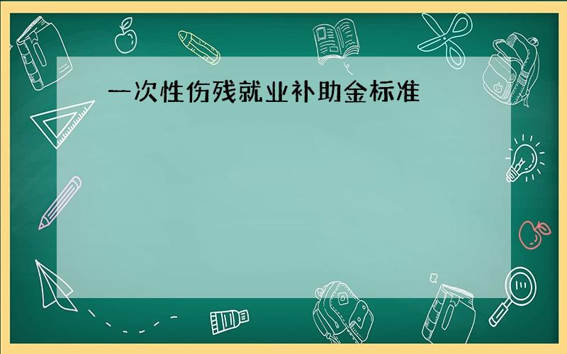 一次性伤残就业补助金标准