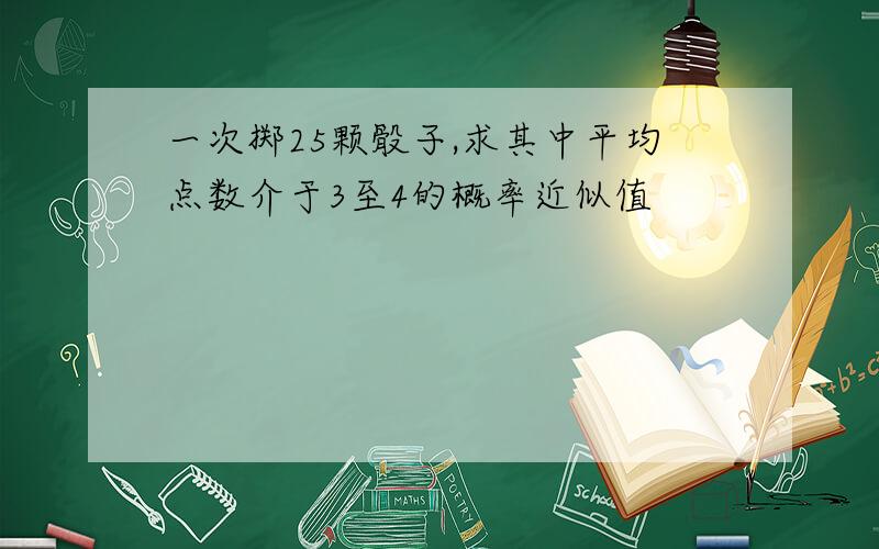 一次掷25颗骰子,求其中平均点数介于3至4的概率近似值