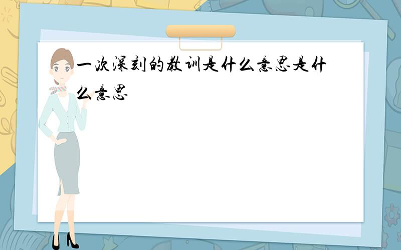 一次深刻的教训是什么意思是什么意思