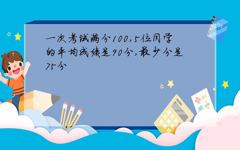 一次考试满分100,5位同学的平均成绩是90分,最少分是75分