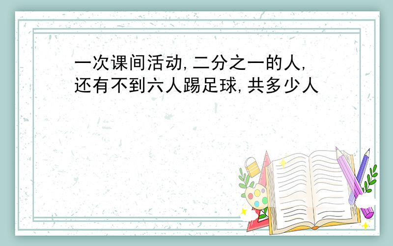 一次课间活动,二分之一的人,还有不到六人踢足球,共多少人