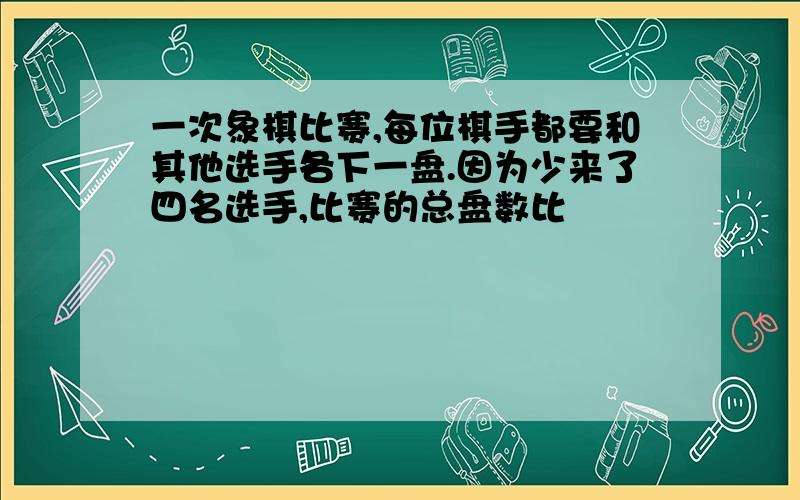 一次象棋比赛,每位棋手都要和其他选手各下一盘.因为少来了四名选手,比赛的总盘数比