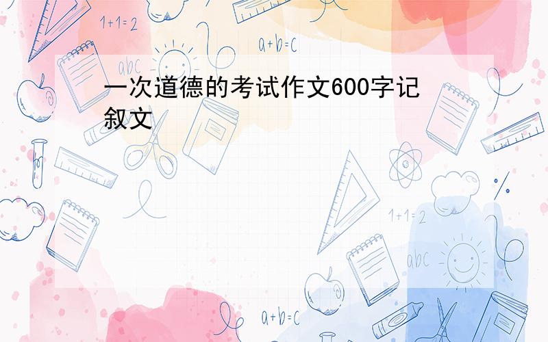 一次道德的考试作文600字记叙文