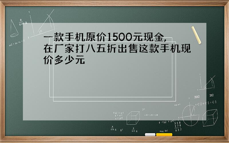 一款手机原价1500元现金,在厂家打八五折出售这款手机现价多少元